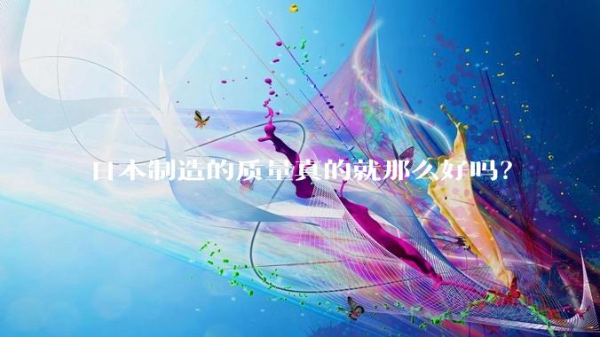 日本制造的质量真的就那么好吗？