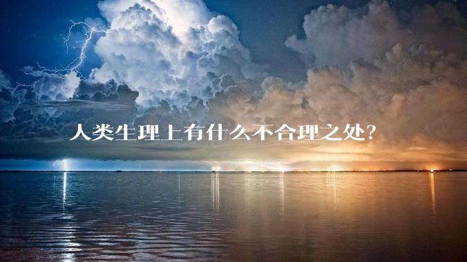 人类生理上有什么不合理之处？