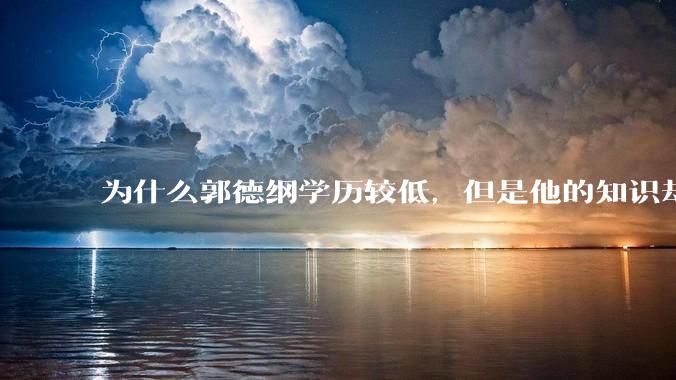 为什么郭德纲学历较低，但是他的知识却那么丰富？