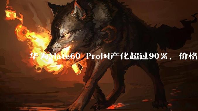 华为Mate60 Pro国产化超过90%，价格却不低，这是为什么？