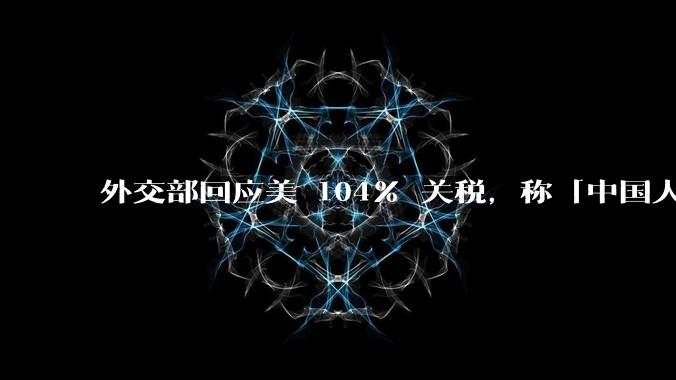 外交部回应美 104% 关税，称「中国人民正当发展权利不容剥夺，继续***取坚决有力措施」，释放什么信号？