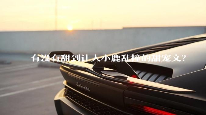 有没有甜到让人小鹿乱撞的甜宠文？