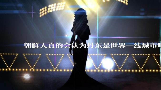 朝鲜人真的会认为丹东是世界一线城市吗？