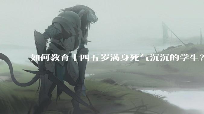 如何教育十四五岁满身死气沉沉的学生？