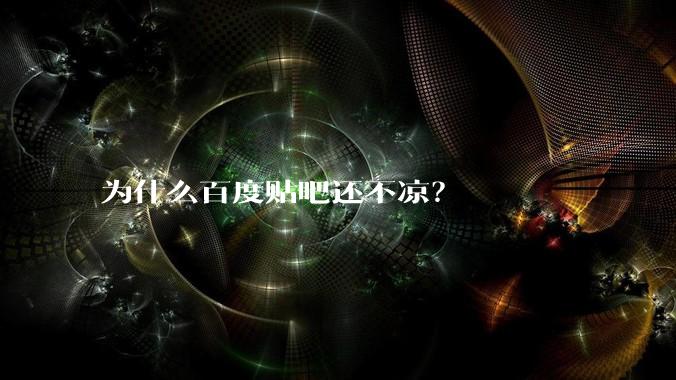 为什么百度贴吧还不凉？