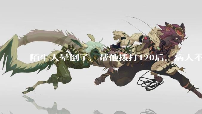 陌生人晕倒了，帮他拨打120后，病人不支付120出车费，这个费用谁来承担？