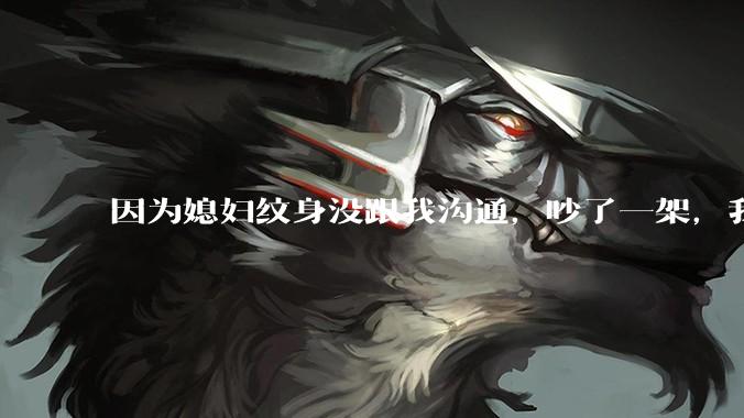 因为媳妇纹身没跟我沟通，吵了一架，我提了离婚，是不是我小题大做了？