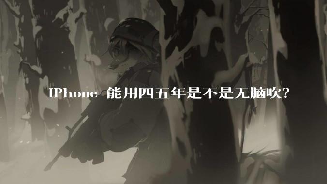 iPhone 能用四五年是不是无脑吹？
