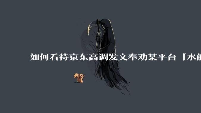 如何看待京东高调发文奉劝某平台「水能载舟亦能覆舟，望你们好自为之回头是岸」？